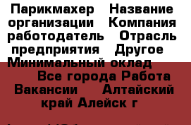 Парикмахер › Название организации ­ Компания-работодатель › Отрасль предприятия ­ Другое › Минимальный оклад ­ 15 000 - Все города Работа » Вакансии   . Алтайский край,Алейск г.